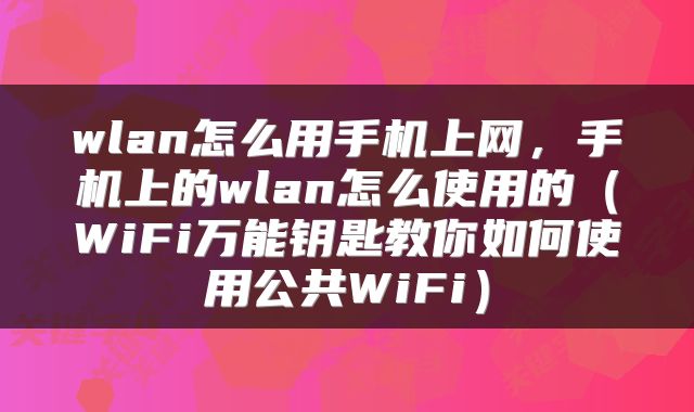 wlan怎么用手机上网，手机上的wlan怎么使用的（WiFi万能钥匙教你如何使用公共WiFi）