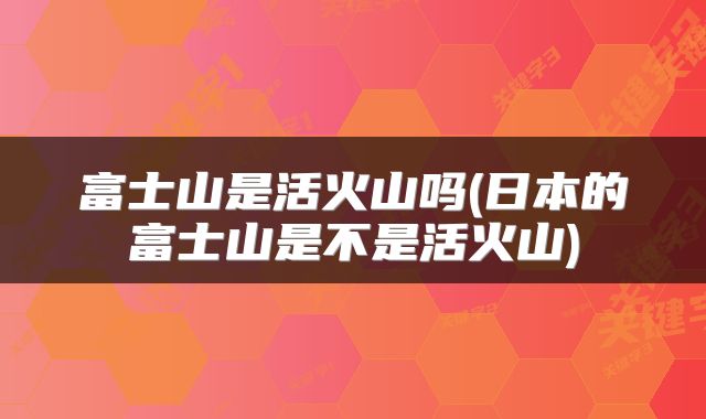 富士山是活火山吗(日本的富士山是不是活火山)