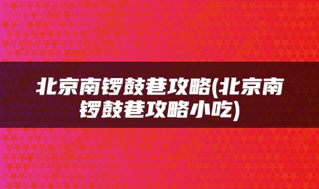 北京南锣鼓巷攻略(北京南锣鼓巷攻略小吃)