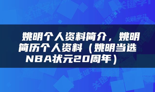  姚明个人资料简介，姚明简历个人资料（姚明当选NBA状元20周年） 