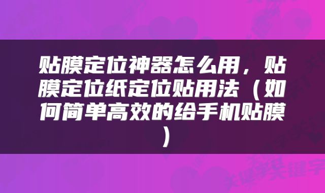 贴膜定位神器怎么用，贴膜定位纸定位贴用法（如何简单高效的给手机贴膜）