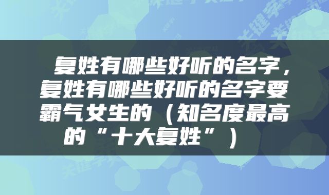  复姓有哪些好听的名字，复姓有哪些好听的名字要霸气女生的（知名度最高的“十大复姓”） 