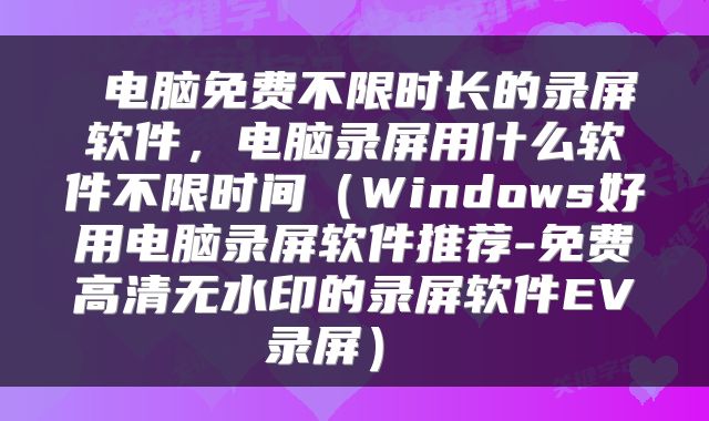  电脑免费不限时长的录屏软件，电脑录屏用什么软件不限时间（Windows好用电脑录屏软件推荐-免费高清无水印的录屏软件EV录屏） 