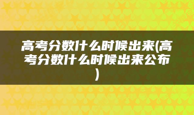 高考分数什么时候出来(高考分数什么时候出来公布)