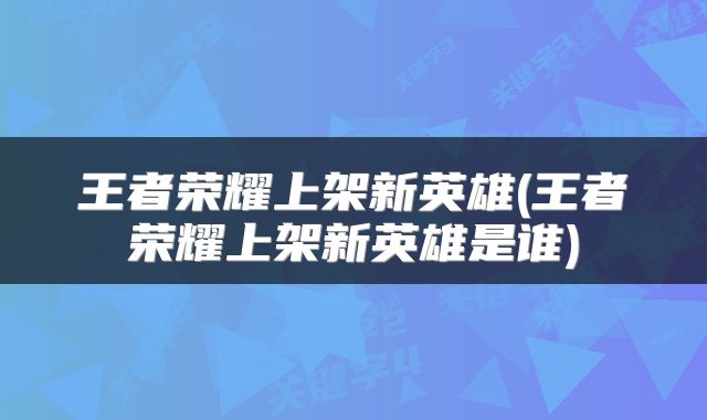 王者荣耀上架新英雄(王者荣耀上架新英雄是谁)