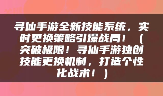 寻仙手游全新技能系统，实时更换策略引爆战局！（突破极限！寻仙手游独创技能更换机制，打造个性化战术！）