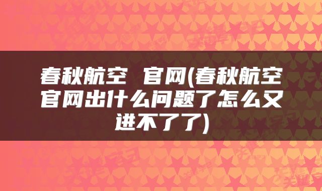 春秋航空 官网(春秋航空官网出什么问题了怎么又进不了了)