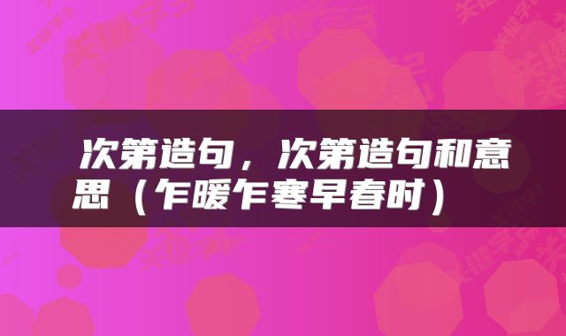  次第造句，次第造句和意思（乍暖乍寒早春时） 
