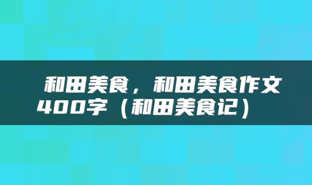  和田美食，和田美食作文400字（和田美食记） 