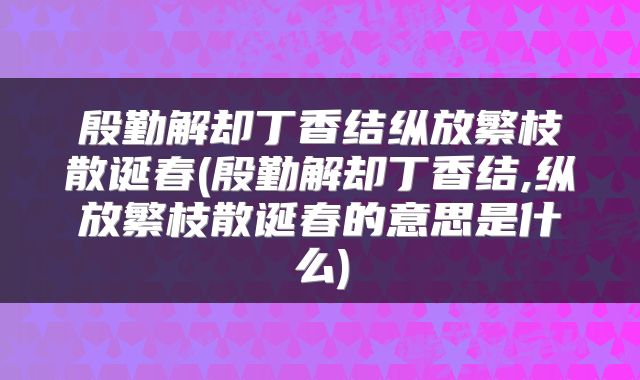 殷勤解却丁香结纵放繁枝散诞春(殷勤解却丁香结,纵放繁枝散诞春的意思是什么)