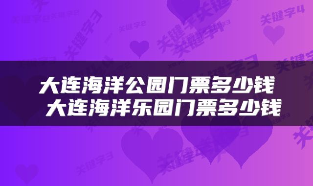 大连海洋公园门票多少钱 大连海洋乐园门票多少钱