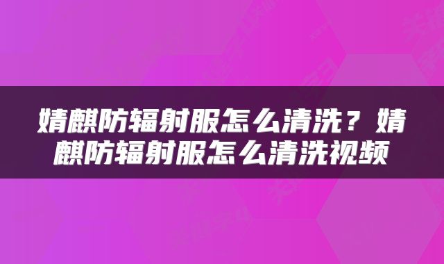 婧麒防辐射服怎么清洗？婧麒防辐射服怎么清洗视频