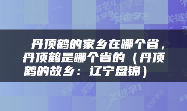 丹顶鹤的家乡在哪个省,丹顶鹤是哪个省的(丹顶鹤的故乡:辽宁盘锦)
