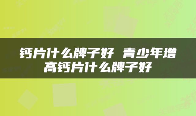 钙片什么牌子好 青少年增高钙片什么牌子好