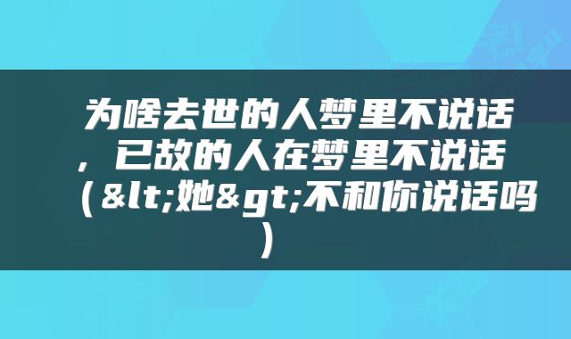  为啥去世的人梦里不说话，已故的人在梦里不说话（<她>不和你说话吗） 