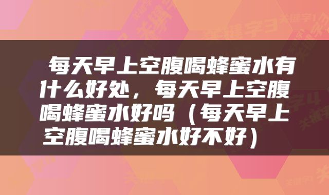  每天早上空腹喝蜂蜜水有什么好处，每天早上空腹喝蜂蜜水好吗（每天早上空腹喝蜂蜜水好不好） 