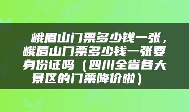  峨眉山门票多少钱一张，峨眉山门票多少钱一张要身份证吗（四川全省各大景区的门票降价啦） 