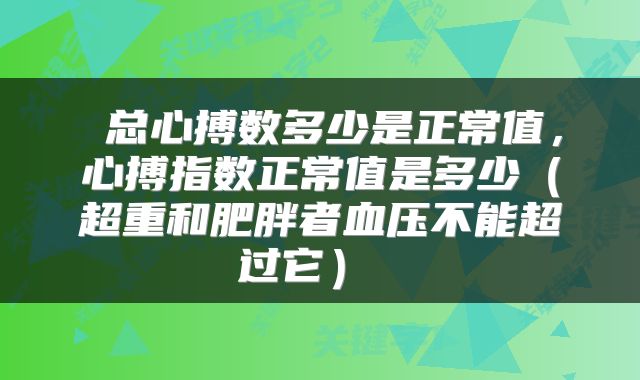  总心搏数多少是正常值，心搏指数正常值是多少（超重和肥胖者血压不能超过它） 