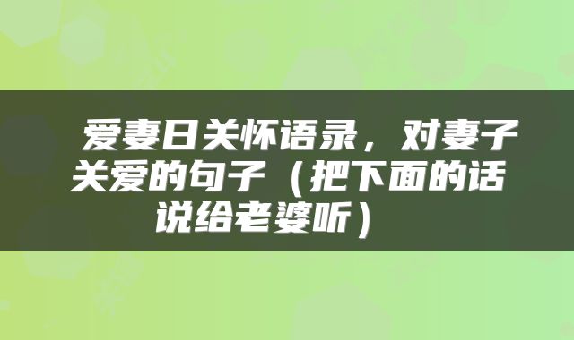  爱妻日关怀语录，对妻子关爱的句子（把下面的话说给老婆听） 
