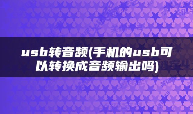 usb转音频(手机的usb可以转换成音频输出吗)