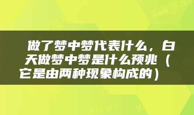 做了梦中梦代表什么,白天做梦中梦是什么预兆(它是由两种现象构成的)