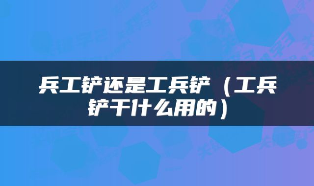 兵工铲还是工兵铲（工兵铲干什么用的）