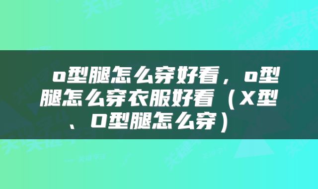 o型腿怎么穿好看,o型腿怎么穿衣服好看(X型、O型腿怎么穿)