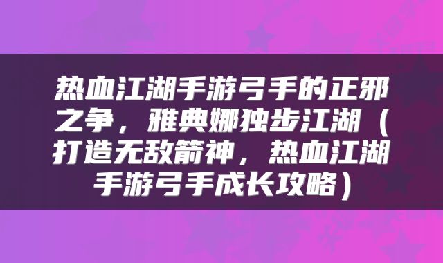 热血江湖手游弓手的正邪之争，雅典娜独步江湖（打造无敌箭神，热血江湖手游弓手成长攻略）