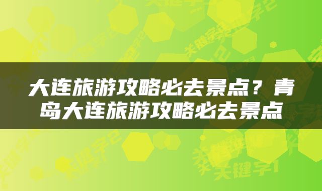 大连旅游攻略必去景点？青岛大连旅游攻略必去景点