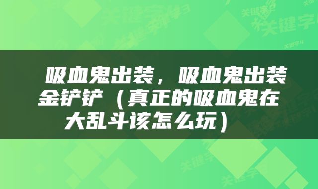  吸血鬼出装，吸血鬼出装金铲铲（真正的吸血鬼在大乱斗该怎么玩） 