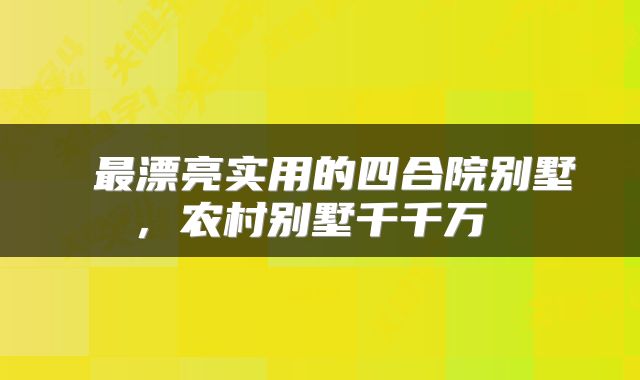 最漂亮实用的四合院别墅，农村别墅千千万 