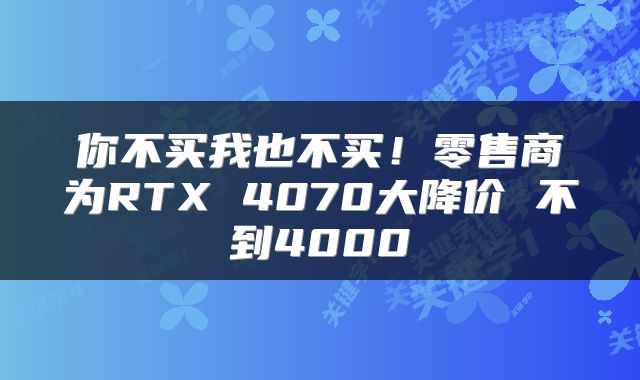 你不买我也不买！零售商为RTX 4070大降价 不到4000