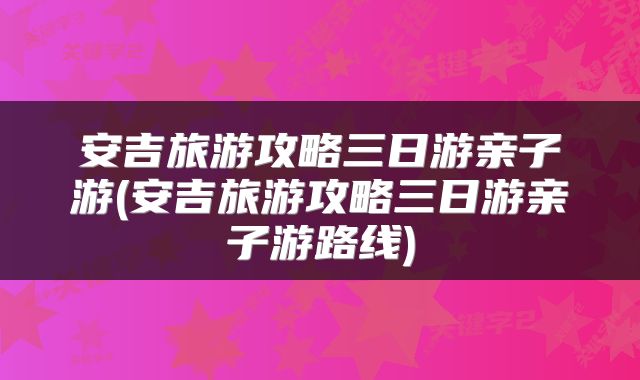 安吉旅游攻略三日游亲子游(安吉旅游攻略三日游亲子游路线)