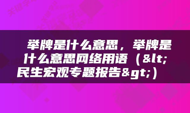  举牌是什么意思，举牌是什么意思网络用语（<民生宏观专题报告>） 