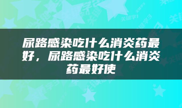 尿路感染吃什么消炎药最好，尿路感染吃什么消炎药最好使