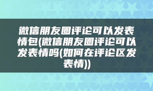 微信朋友圈评论可以发表情包(微信朋友圈评论可以发表情吗(如何在评论区发表情))