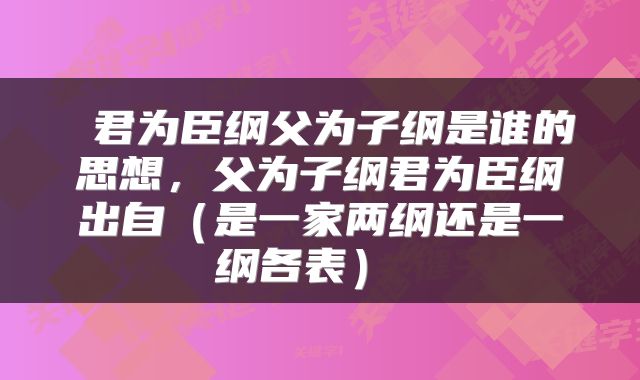  君为臣纲父为子纲是谁的思想，父为子纲君为臣纲出自（是一家两纲还是一纲各表） 