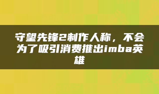 守望先锋2制作人称,不会为了吸引消费推出imba英雄