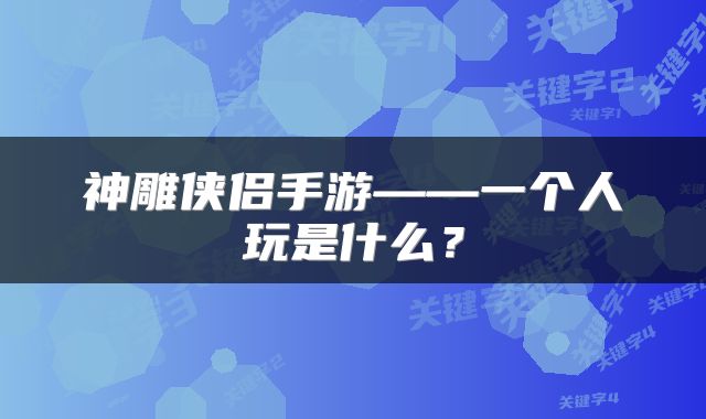神雕侠侣手游——一个人玩是什么？
