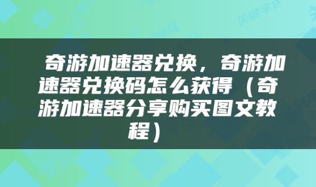  奇游加速器兑换，奇游加速器兑换码怎么获得（奇游加速器分享购买图文教程） 