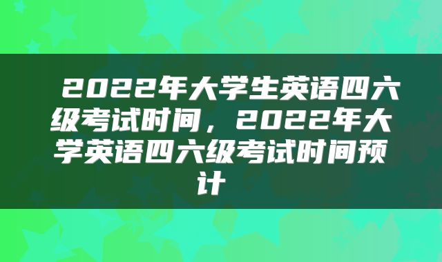 2022年大学生英语四六级考试时间,2022年大学英语四六级考试时间预计