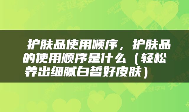  护肤品使用顺序，护肤品的使用顺序是什么（轻松养出细腻白皙好皮肤） 