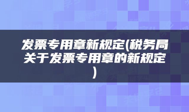 发票专用章新规定(税务局关于发票专用章的新规定)