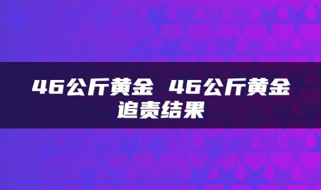46公斤黄金 46公斤黄金追责结果