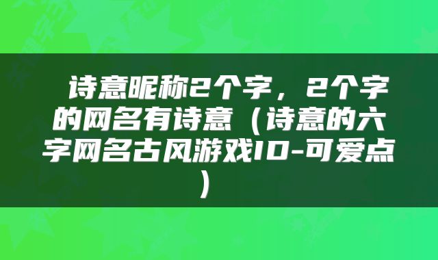  诗意昵称2个字，2个字的网名有诗意（诗意的六字网名古风游戏ID-可爱点） 