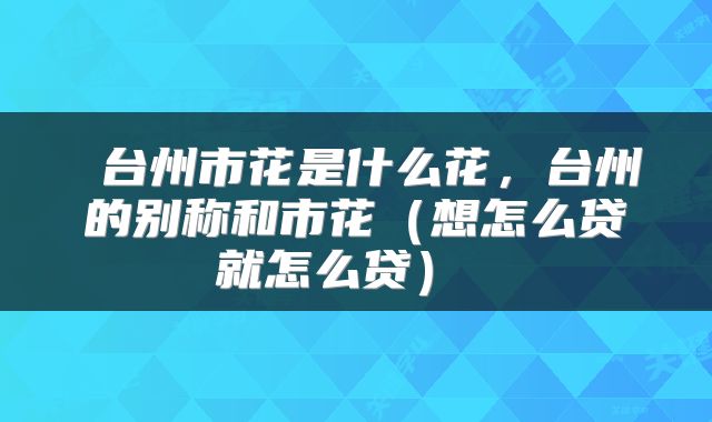  台州市花是什么花，台州的别称和市花（想怎么贷就怎么贷） 