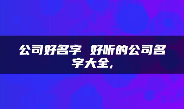 公司好名字 好听的公司名字大全,