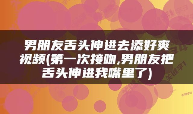 男朋友舌头伸进去添好爽视频(第一次接吻,男朋友把舌头伸进我嘴里了)
