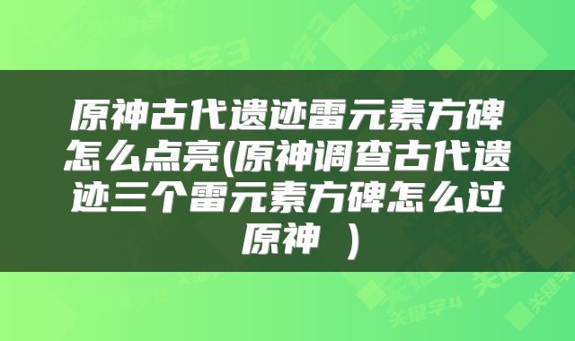 原神古代遗迹雷元素方碑怎么点亮(原神调查古代遗迹三个雷元素方碑怎么过 原神 )