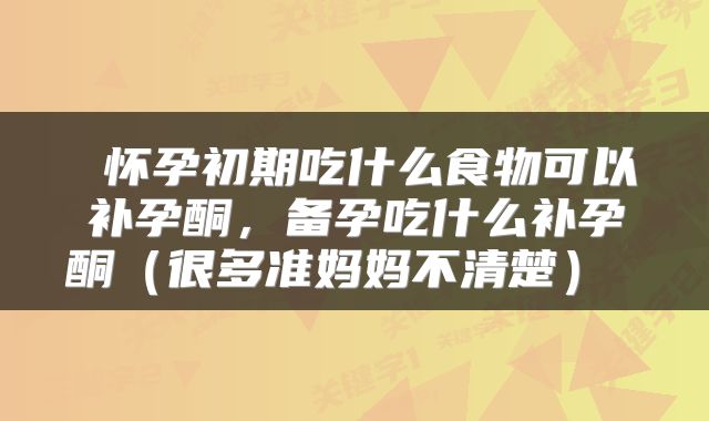  怀孕初期吃什么食物可以补孕酮，备孕吃什么补孕酮（很多准妈妈不清楚） 